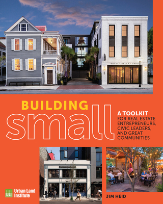 Building Small: A Toolkit for Real Estate Entrepreneurs, Civic Leaders, and Great Communities - Heid, Jim