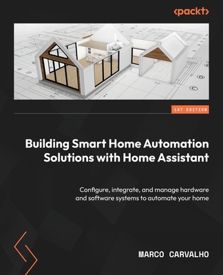 Building Smart Home Automation Solutions with Home Assistant: Configure, integrate, and manage hardware and software systems to automate your home - Carvalho, Marco