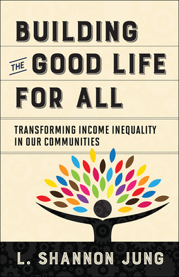 Building the Good Life for All: Transforming Income Inequality in Our Communities - Jung, L Shannon