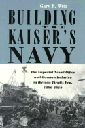 Building the Kaiser's Navy: The Imperial Naval Office and German Industry in the Von Tirpitz Era, 1890-1919 - Weir, Gary E