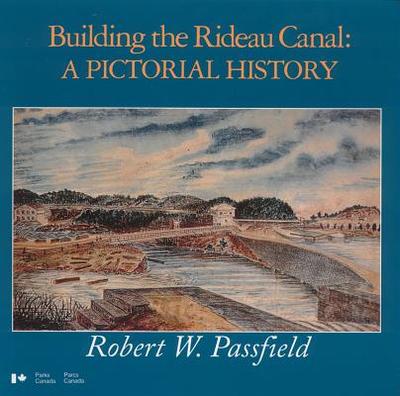 Building the Rideau Canal: A Pictorial History - Passfield, Robert