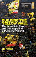 Building the Yellow Wall: The Incredible Rise and Cult Appeal of Borussia Dortmund: WINNER OF THE FOOTBALL BOOK OF THE YEAR 2019