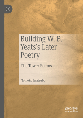 Building W. B. Yeats's Later Poetry: The Tower Poems - Iwatsubo, Tomoko