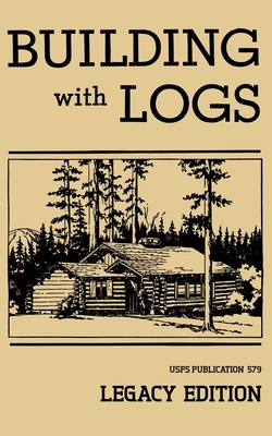 Building With Logs (Legacy Edition): A Classic Manual On Building Log Cabins, Shelters, Shacks, Lookouts, and Cabin Furniture For Forest Life - U S Forest Service
