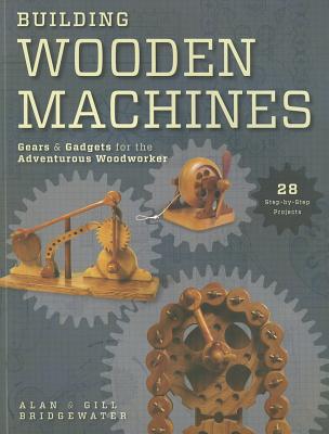 Building Wooden Machines: Gears & Gadgets for the Adventurous Woodworker - Bridgewater, Alan, and Bridgewater, Gill
