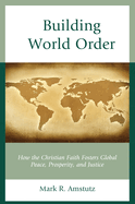 Building World Order: How the Christian Faith Fosters Global Peace, Prosperity, and Justice