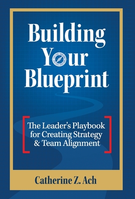 Building Your Blueprint: The Leader's Playbook for Creating Strategy & Team Alignment - Ach, Catherine Z