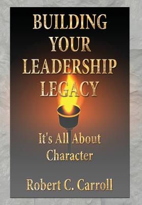 Building Your Leadership Legacy: It's All About Character - Carroll, Robert C