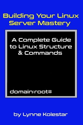 Building Your Linux Server Mastery: A Complete Guide to Linux Structure & Commands - Kolestar, Lynne