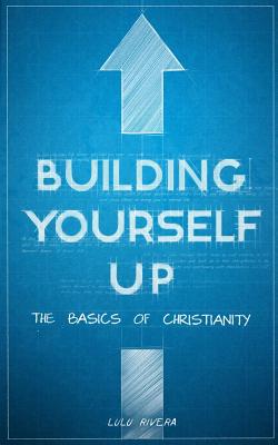 Building Yourself Up: The Basics of Christianity - Rivera, Lulu