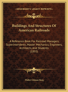 Buildings and Structures of American Railroads. a Reference Book for Railroad Managers, Superintendents, Master Mechanics, Engineers, Architects, and Students