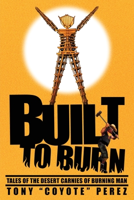 Built to Burn: Tales of the Desert Carnies of Burning Man - Perez, Tony Coyote, and Tinio, Dominic Da (Cover design by), and Mangrum, Stuart (Editor)