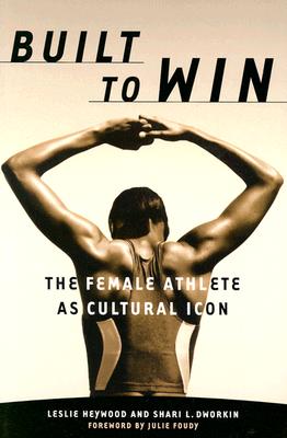 Built to Win: The Female Athlete as Cultural Icon Volume 5 - Heywood, Leslie, and Dworkin, Shari L (Contributions by)
