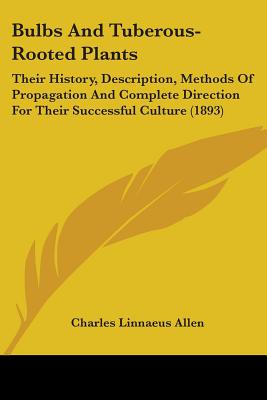 Bulbs And Tuberous-Rooted Plants: Their History, Description, Methods Of Propagation And Complete Direction For Their Successful Culture (1893) - Allen, Charles Linnaeus