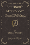 Bulfinch's Mythology: The Age of Fable; The Age of Chivalry; Legends of Charlemagne (Classic Reprint)