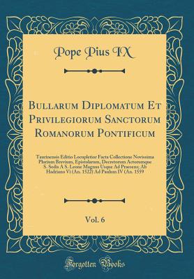 Bullarum Diplomatum Et Privilegiorum Sanctorum Romanorum Pontificum, Vol. 6: Taurinensis Editio Locupletior Facta Collectione Novissima Plurium Brevium, Epistolarum, Decretorum Actorumque S. Sedis A S. Leone Magnus Usque Ad Praesens; AB Hadriano VI (An. 1 - IX, Pope Pius