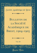 Bulletin de la Socit Acadmique de Brest, 1904-1905, Vol. 30 (Classic Reprint)