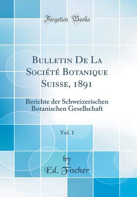 Bulletin de la Socit Botanique Suisse, 1891, Vol. 1: Berichte Der Schweizerischen Botanischen Gesellschaft (Classic Reprint) - Fischer, Ed