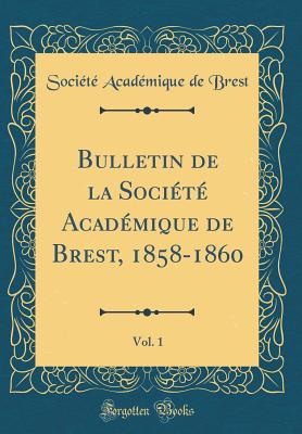 Bulletin de la Soci?t? Acad?mique de Brest, 1858-1860, Vol. 1 (Classic Reprint) - Brest, Societe Academique De