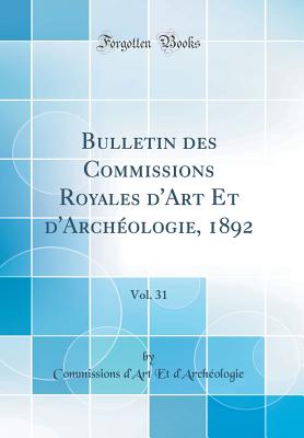 Bulletin Des Commissions Royales D'Art Et D'Archeologie, 1892, Vol. 31 (Classic Reprint) - D'Archeologie, Commissions D