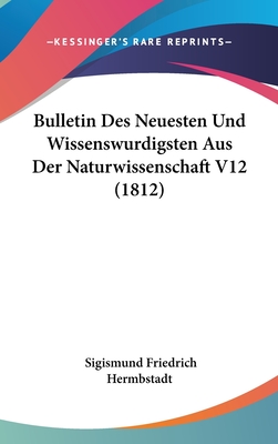 Bulletin Des Neuesten Und Wissenswurdigsten Aus Der Naturwissenschaft V12 (1812) - Hermbstadt, Sigismund Friedrich (Editor)