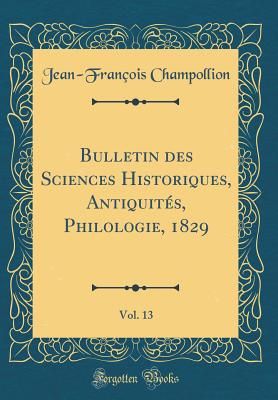 Bulletin Des Sciences Historiques, Antiquites, Philologie, 1829, Vol. 13 (Classic Reprint) - Champollion, Jean-Francois