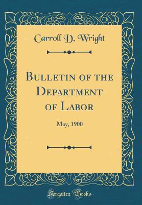 Bulletin of the Department of Labor: May, 1900 (Classic Reprint) - Wright, Carroll D