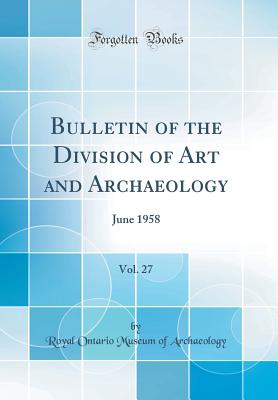 Bulletin of the Division of Art and Archaeology, Vol. 27: June 1958 (Classic Reprint) - Archaeology, Royal Ontario Museum of