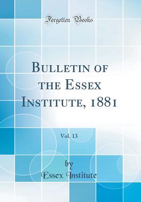 Bulletin of the Essex Institute, 1881, Vol. 13 (Classic Reprint) - Institute, Essex