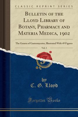 Bulletin of the Lloyd Library of Botany, Pharmacy and Materia Medica, 1902, Vol. 3: The Genera of Gastromycetes, Illustrated with 49 Figures (Classic Reprint) - Lloyd, C G