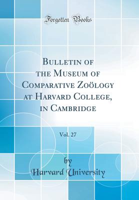 Bulletin of the Museum of Comparative Zology at Harvard College, in Cambridge, Vol. 27 (Classic Reprint) - University, Harvard