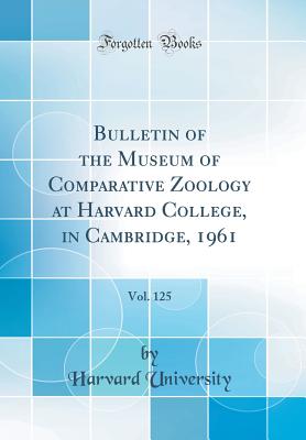 Bulletin of the Museum of Comparative Zoology at Harvard College, in Cambridge, 1961, Vol. 125 (Classic Reprint) - University, Harvard