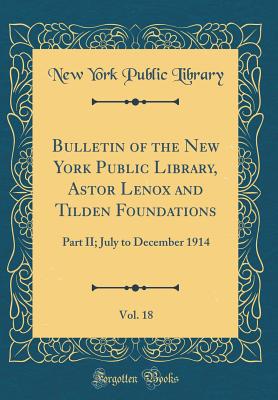 Bulletin of the New York Public Library, Astor Lenox and Tilden Foundations, Vol. 18: Part II; July to December 1914 (Classic Reprint) - Library, New York Public