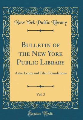 Bulletin of the New York Public Library, Vol. 3: Astor Lenox and Tilen Foundations (Classic Reprint) - Library, New York Public