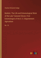 Bulletin: The Life and Entomological Work of the Late Townend Glover, First Estomologist of the U. S. Departement Agriculture: No. 18