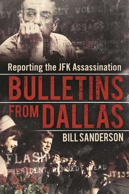 Bulletins from Dallas: Reporting the JFK Assassination - Sanderson, Bill