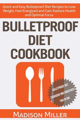 Bulletproof Diet Cookbook: Quick and Easy Bulletproof Diet Recipes to Lose Weight, Feel Energized, and Gain Radiant Health and Optimal Focus - Miller, Madison