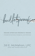 Bulletproof--Healing After Gun Violence & Trauma: A Guide for Survivors, Caregivers, and Clinicians