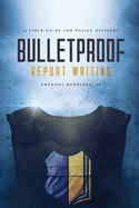 Bulletproof Report Writing: A Field Guide for Law Enforcement