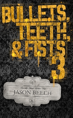 Bullets, Teeth, & Fists 3: 20 exciting, violent, and sometimes heartbreaking short stories of noir and pulp fiction. - Beech, Jason