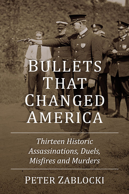 Bullets That Changed America: Thirteen Historic Assassinations, Duels, Misfires and Murders - Zablocki, Peter