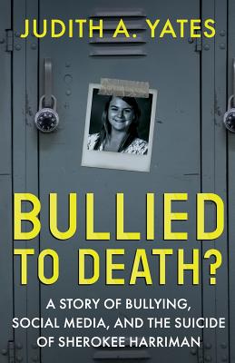 Bullied To Death: A Story Of Bullying, Social Media, And The Suicide Of Sherokee Harriman - Yates, Judith a