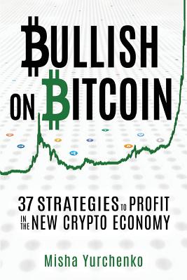Bullish on Bitcoin: 37 Strategies to Profit in the New Crypto Economy - Leona, Catherine (Editor), and Yurchenko, Misha