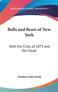 Bulls and Bears of New York: With the Crisis of 1873 and the Cause