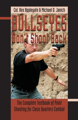 Bullseyes Don't Shoot Back: The Complete Textbook of Point Shooting for Close Quarters Combat - Applegate, Rex, and Janich, Michael Dwayne