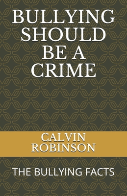 Bullying Should Be a Crime: The Bullying Facts - Robinson, Calvin