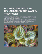 Bulwer, Forbes, and Houghton on the Water-Treatment; A Compilation of Papers on the Subject of Hygiene and Rational Hydropathy
