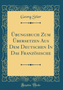 ?bungsbuch Zum ?bersetzen Aus Dem Deutschen in Das Franzsische (Classic Reprint)