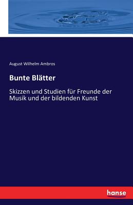 Bunte Bltter: Skizzen und Studien fr Freunde der Musik und der bildenden Kunst - Ambros, August Wilhelm