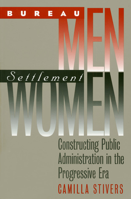 Bureau Men, Settlement Women: Constructing Public Administration in the Progressive Era - Stivers, Camilla